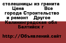 столешницы из гранита › Цена ­ 17 000 - Все города Строительство и ремонт » Другое   . Калининградская обл.,Балтийск г.